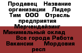 Продавец › Название организации ­ Лидер Тим, ООО › Отрасль предприятия ­ Мерчендайзинг › Минимальный оклад ­ 30 000 - Все города Работа » Вакансии   . Мордовия респ.